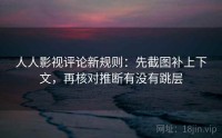 人人影视评论新规则：先截图补上下文，再核对推断有没有跳层