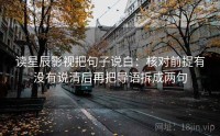 读星辰影视把句子说白：核对前提有没有说清后再把导语拆成两句