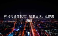 神马电影像校准：精准呈现，让你更清醒