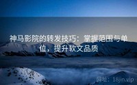 神马影院的转发技巧：掌握范围与单位，提升软文品质