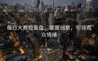每日大赛短复盘：掌握创意，引领观众情绪