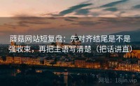 蘑菇网站短复盘：先对齐结尾是不是强收束，再把主语写清楚（把话讲直）