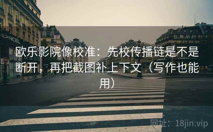 欧乐影院像校准：先校传播链是不是断开，再把截图补上下文（写作也能用）