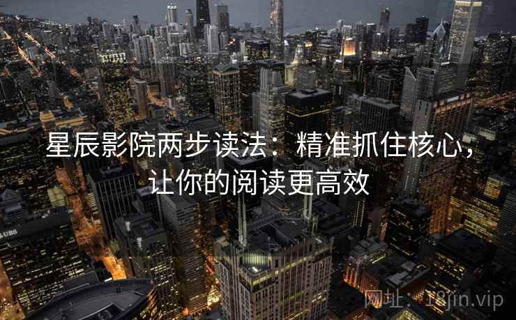 星辰影院两步读法：精准抓住核心，让你的阅读更高效