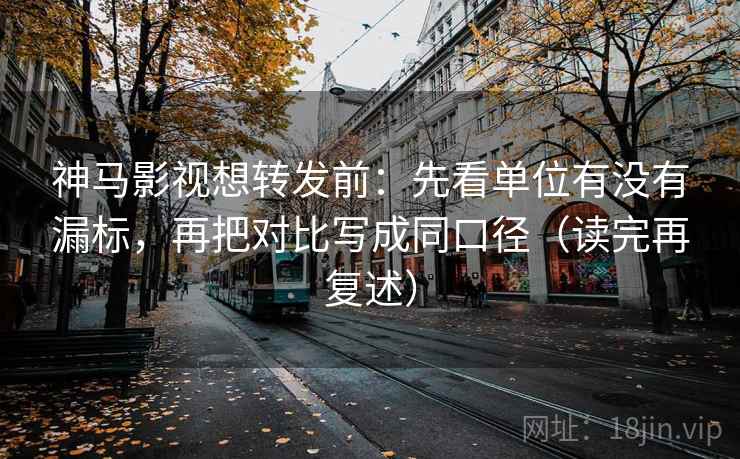 神马影视想转发前：先看单位有没有漏标，再把对比写成同口径（读完再复述）