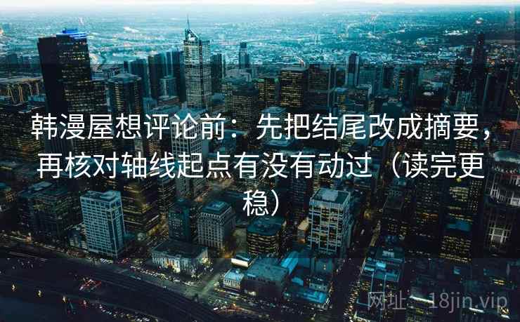 韩漫屋想评论前：先把结尾改成摘要，再核对轴线起点有没有动过（读完更稳）