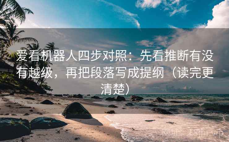 爱看机器人四步对照：先看推断有没有越级，再把段落写成提纲（读完更清楚）