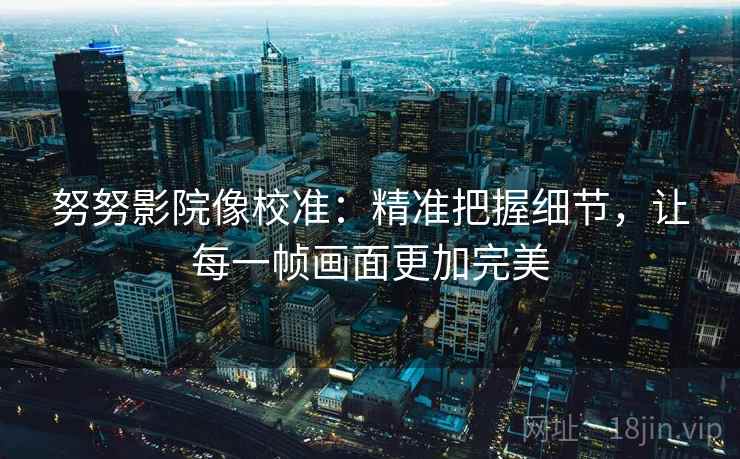 努努影院像校准：精准把握细节，让每一帧画面更加完美