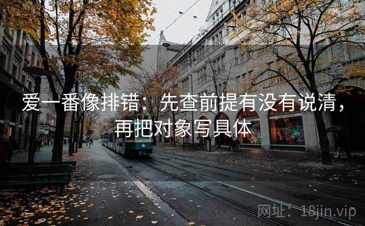爱一番像排错：先查前提有没有说清，再把对象写具体