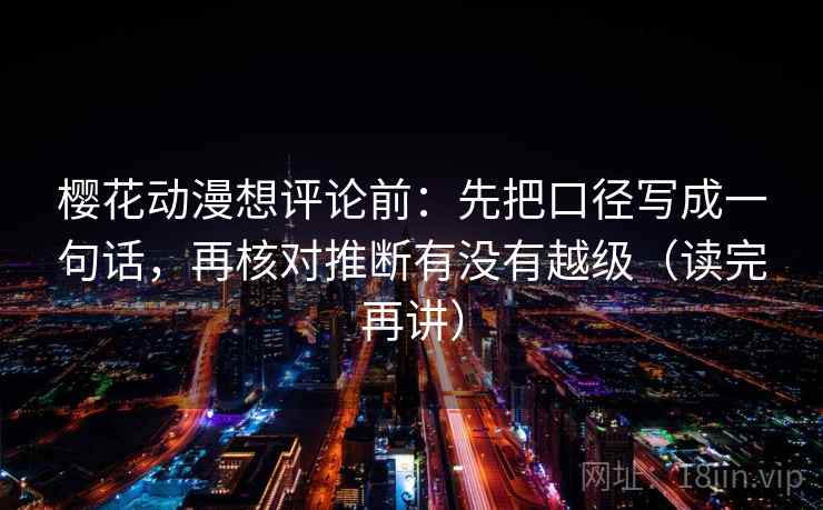 樱花动漫想评论前：先把口径写成一句话，再核对推断有没有越级（读完再讲）