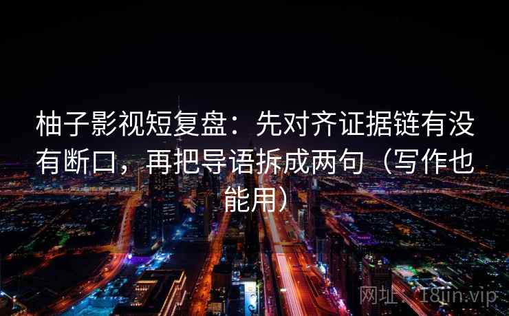 柚子影视短复盘：先对齐证据链有没有断口，再把导语拆成两句（写作也能用）