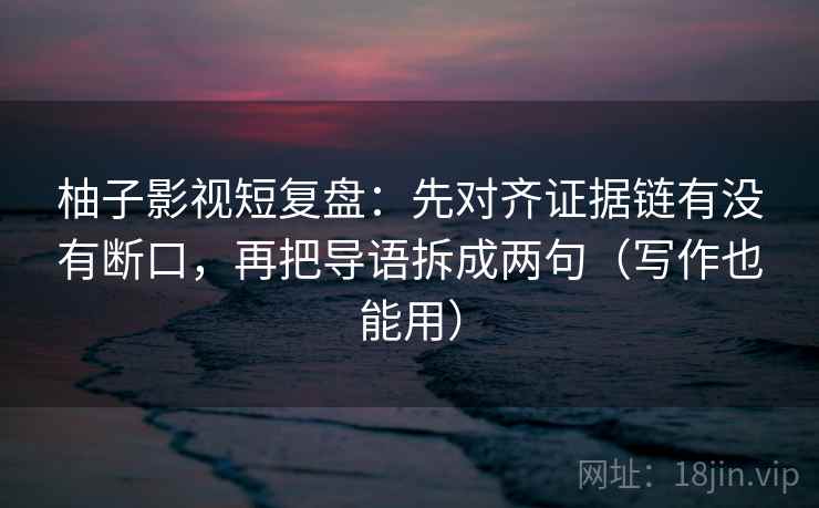 柚子影视短复盘：先对齐证据链有没有断口，再把导语拆成两句（写作也能用）