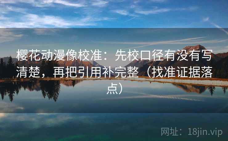 樱花动漫像校准:先校口径有没有写清楚,再把引用补完整(找准证据落点) 樱花动漫像校准:先校口径有没有写清楚,再把引用补完整(找准证据落点)