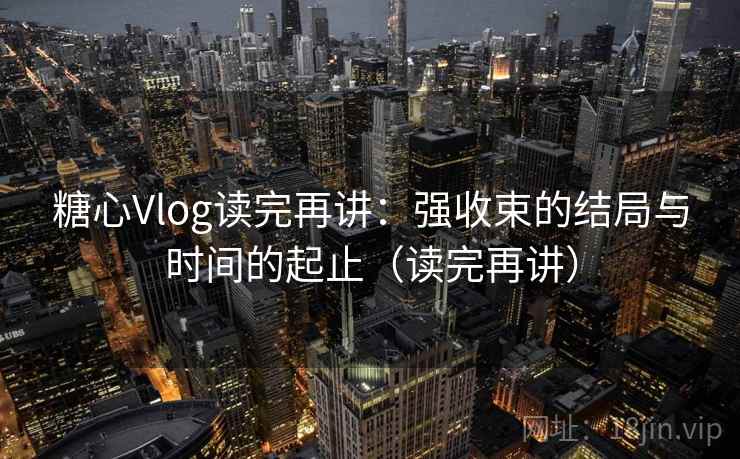 糖心Vlog读完再讲：强收束的结局与时间的起止（读完再讲）