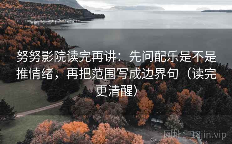 努努影院读完再讲：先问配乐是不是推情绪，再把范围写成边界句（读完更清醒）