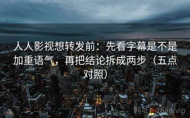 人人影视想转发前：先看字幕是不是加重语气，再把结论拆成两步（五点对照）