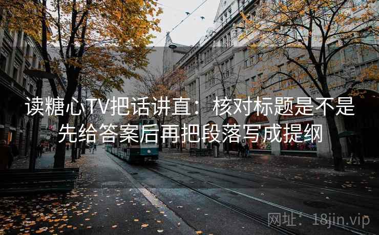 读糖心TV把话讲直：核对标题是不是先给答案后再把段落写成提纲