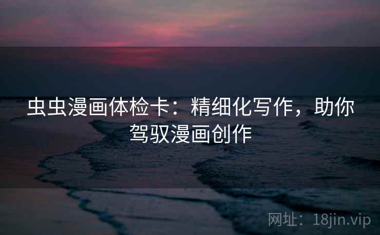 虫虫漫画体检卡：精细化写作，助你驾驭漫画创作