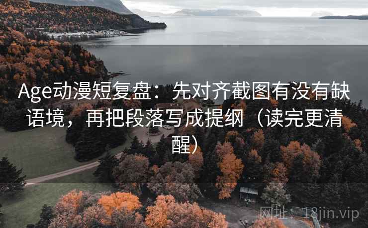 Age动漫短复盘：先对齐截图有没有缺语境，再把段落写成提纲（读完更清醒）