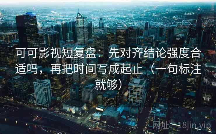 可可影视短复盘:先对齐结论强度合适吗,再把时间写成起止(一句标注就够) 可可影视短复盘:先对齐结论强度合适吗,再把时间写成起止(一句标注就够)