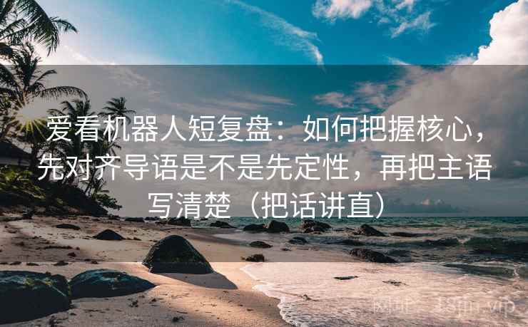 爱看机器人短复盘：如何把握核心，先对齐导语是不是先定性，再把主语写清楚（把话讲直）