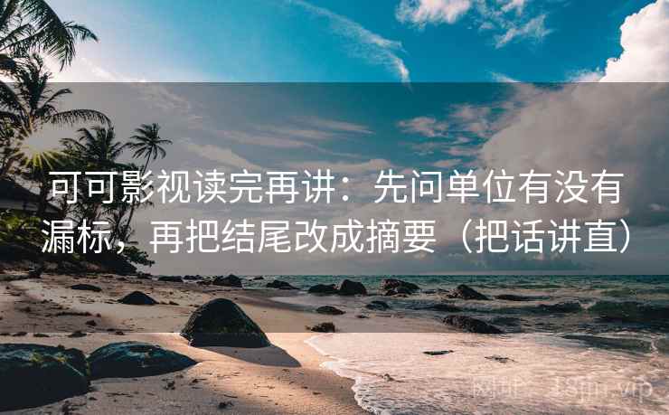 可可影视读完再讲：先问单位有没有漏标，再把结尾改成摘要（把话讲直）