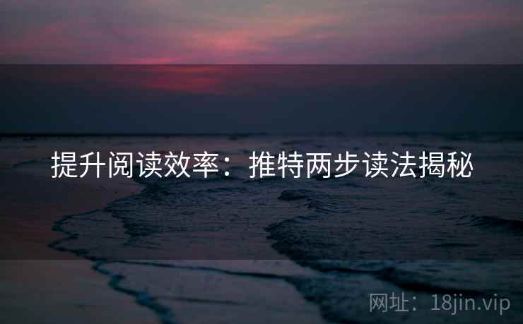 提升阅读效率：推特两步读法揭秘