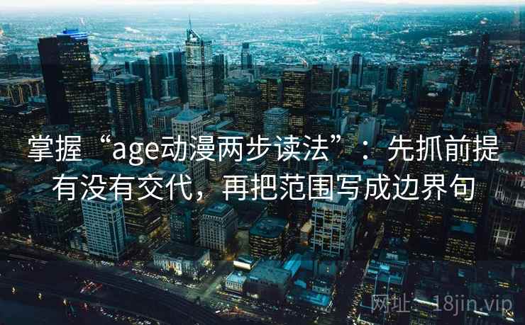 掌握“age动漫两步读法”:先抓前提有没有交代,再把范围写成边界句 掌握“age动漫两步读法”:先抓前提有没有交代,再把范围写成边界句