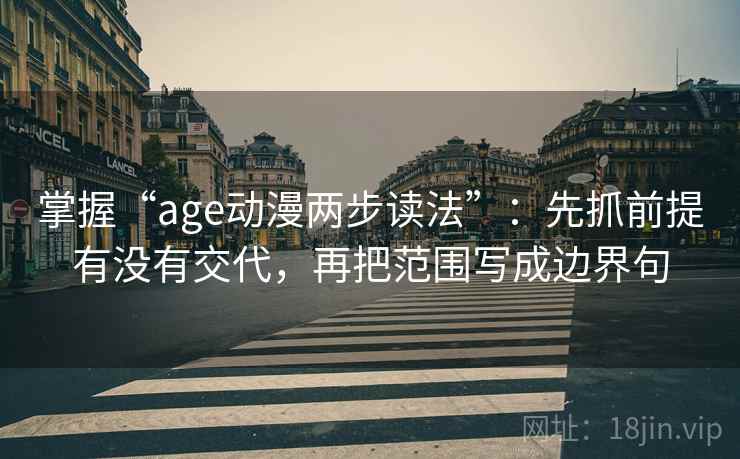 掌握“age动漫两步读法”:先抓前提有没有交代,再把范围写成边界句 掌握“age动漫两步读法”:先抓前提有没有交代,再把范围写成边界句