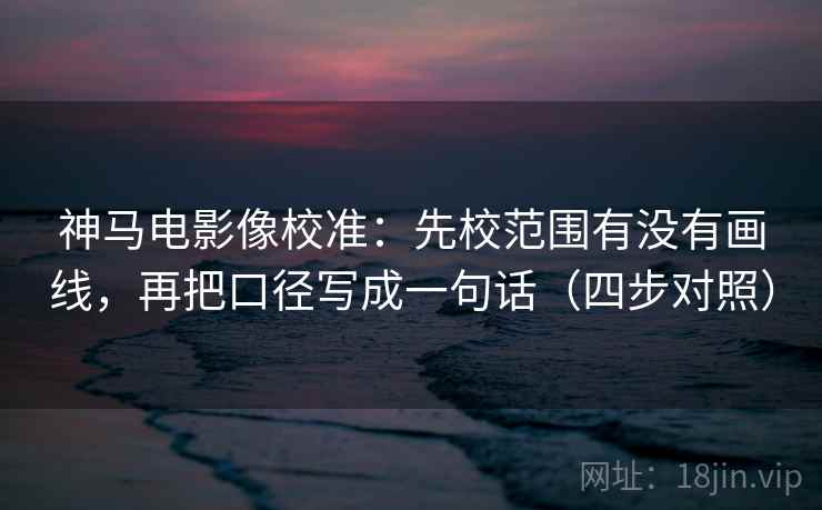 神马电影像校准：先校范围有没有画线，再把口径写成一句话（四步对照）