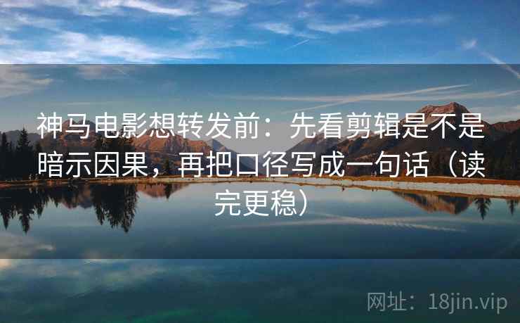 神马电影想转发前：先看剪辑是不是暗示因果，再把口径写成一句话（读完更稳）