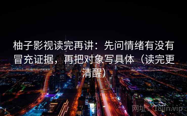 柚子影视读完再讲：先问情绪有没有冒充证据，再把对象写具体（读完更清醒）