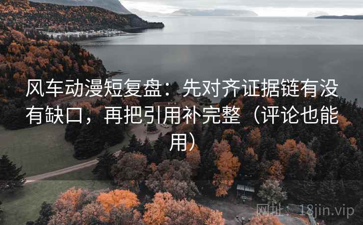 风车动漫短复盘:先对齐证据链有没有缺口,再把引用补完整(评论也能用) 风车动漫短复盘:先对齐证据链有没有缺口,再把引用补完整(评论也能用)