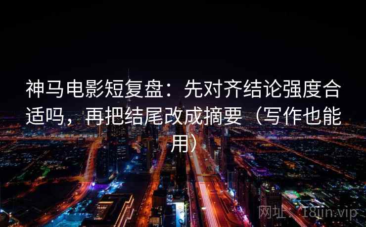 神马电影短复盘：先对齐结论强度合适吗，再把结尾改成摘要（写作也能用）