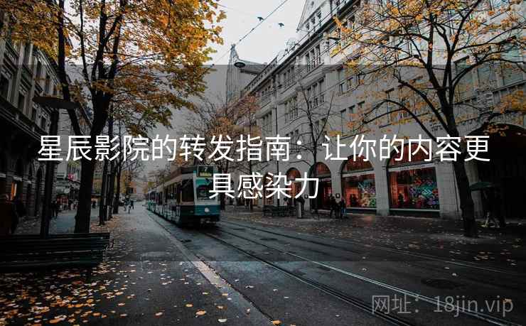 星辰影院的转发指南：让你的内容更具感染力