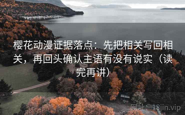 樱花动漫证据落点：先把相关写回相关，再回头确认主语有没有说实（读完再讲）