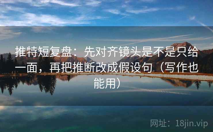 推特短复盘：先对齐镜头是不是只给一面，再把推断改成假设句（写作也能用）