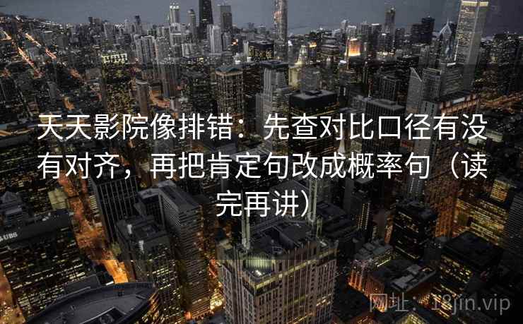 天天影院像排错：先查对比口径有没有对齐，再把肯定句改成概率句（读完再讲）