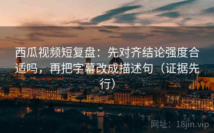 西瓜视频短复盘:先对齐结论强度合适吗,再把字幕改成描述句(证据先行) 西瓜视频短复盘:先对齐结论强度合适吗,再把字幕改成描述句(证据先行)