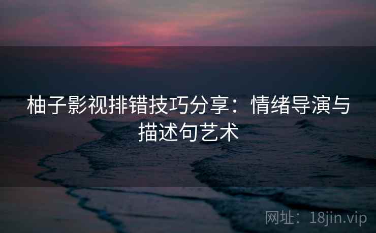 柚子影视排错技巧分享：情绪导演与描述句艺术