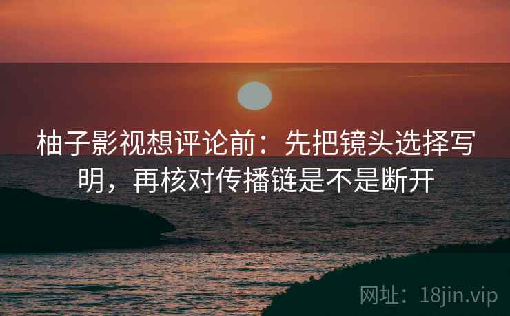 柚子影视想评论前：先把镜头选择写明，再核对传播链是不是断开