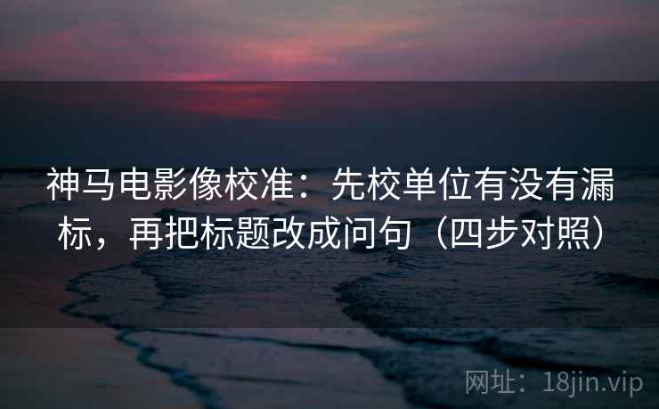 神马电影像校准：先校单位有没有漏标，再把标题改成问句（四步对照）