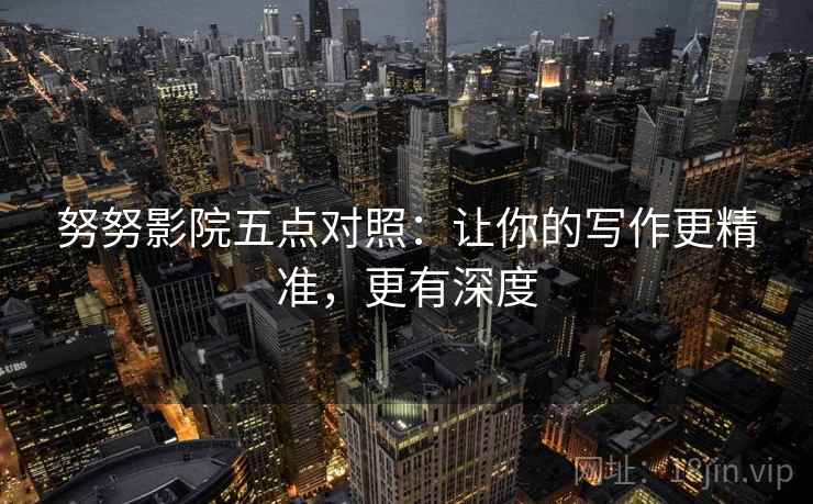 努努影院五点对照:让你的写作更精准,更有深度 努努影院五点对照:让你的写作更精准,更有深度