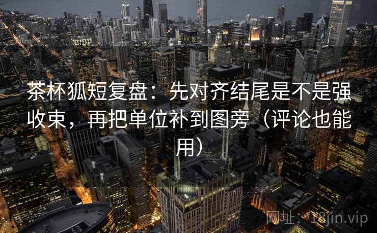 茶杯狐短复盘:先对齐结尾是不是强收束,再把单位补到图旁(评论也能用) 茶杯狐短复盘:先对齐结尾是不是强收束,再把单位补到图旁(评论也能用)