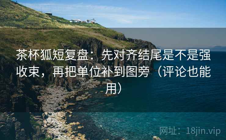 茶杯狐短复盘:先对齐结尾是不是强收束,再把单位补到图旁(评论也能用) 茶杯狐短复盘:先对齐结尾是不是强收束,再把单位补到图旁(评论也能用)