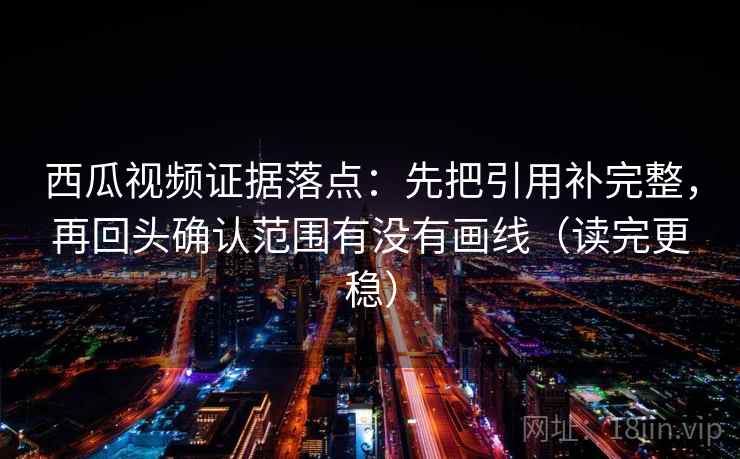 西瓜视频证据落点：先把引用补完整，再回头确认范围有没有画线（读完更稳）