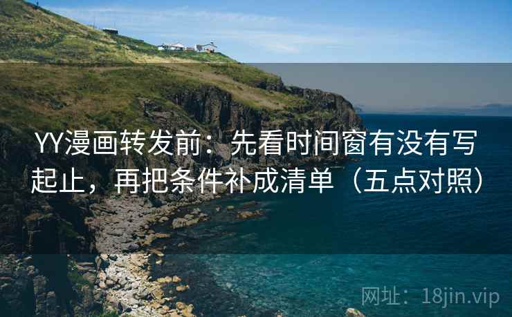 YY漫画转发前：先看时间窗有没有写起止，再把条件补成清单（五点对照）