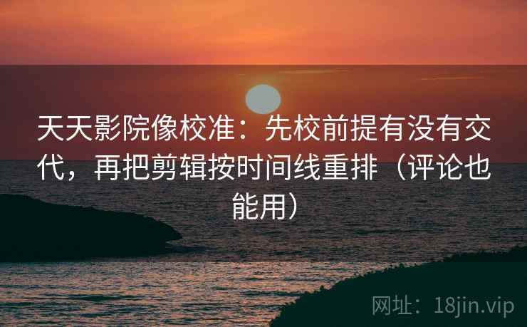 天天影院像校准:先校前提有没有交代,再把剪辑按时间线重排(评论也能用) 天天影院像校准:先校前提有没有交代,再把剪辑按时间线重排(评论也能用)