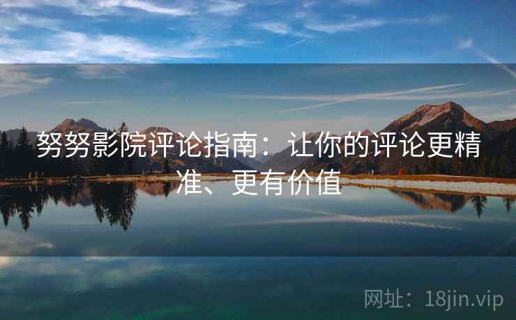 努努影院评论指南：让你的评论更精准、更有价值