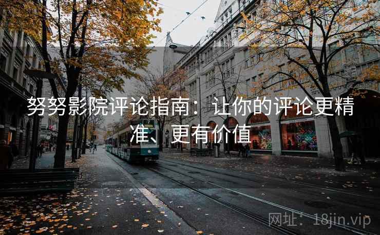 努努影院评论指南：让你的评论更精准、更有价值